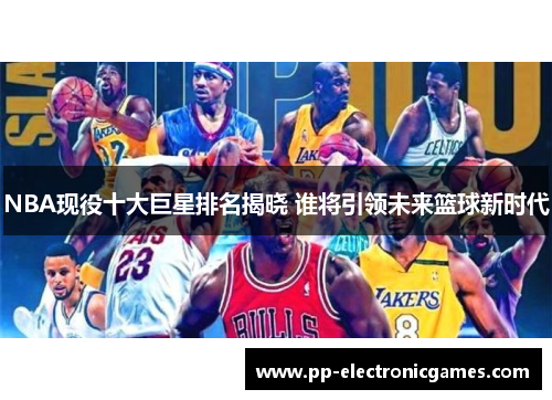 NBA现役十大巨星排名揭晓 谁将引领未来篮球新时代